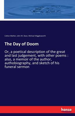 The Day of Doom:Or, a poetical description of the great and last judgement, with other poems : also, a memoir of the author, authobiography, and sketc