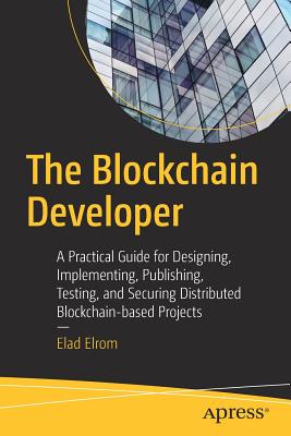 The Blockchain Developer : A Practical Guide for Designing, Implementing, Publishing, Testing, and Securing Distributed Blockchain-based Projects