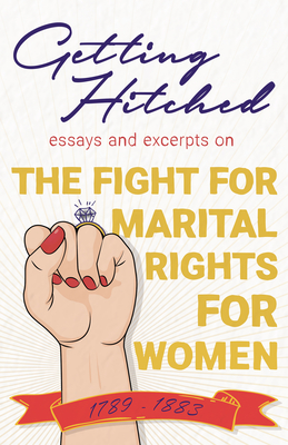 Getting Hitched: Essays and Excerpts on the Fight for Marital Rights for Women - 1789-1883