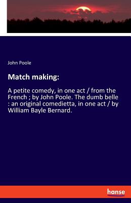 Match making::A petite comedy, in one act / from the French ; by John Poole. The dumb belle : an original comedietta, in one act / by William Bayle Be