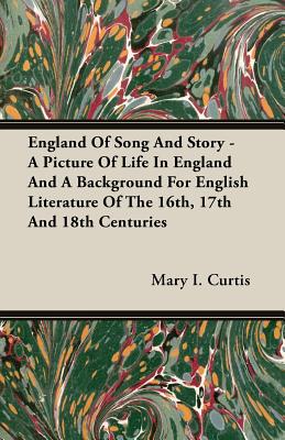 England Of Song And Story - A Picture Of Life In England And A Background For English Literature Of The 16th, 17th And 18th Centuries