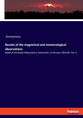 Results of the magnetical and meteorological observations:Made at the Royal Observatory, Greenwich, in the year 1876-82 -Vol. 6