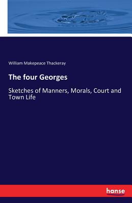 The four Georges:Sketches of Manners, Morals, Court and Town Life