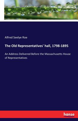 غلاف كتاب The Old Representatives' hall, 1798-1895:An Address Delivered Before the Massachusetts House of Representatives