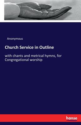 Church Service in Outline:with chants and metrical hymns, for Congregational worship