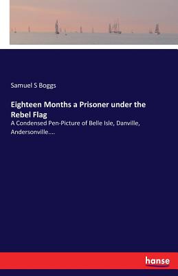 Eighteen Months a Prisoner under the Rebel Flag:A Condensed Pen-Picture of Belle Isle, Danville, Andersonville....