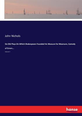 Six Old Plays On Which Shakespeare Founded his Measure for Mearsure, Comedy of Errors...:Volume II