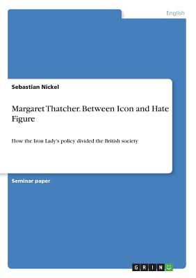 Margaret Thatcher. Between Icon and Hate Figure:How the Iron Lady