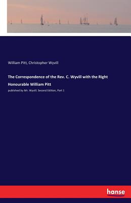 The Correspondence of the Rev. C. Wyvill with the Right Honourable William Pitt:published by Mr. Wyvill. Second Edition, Part 1