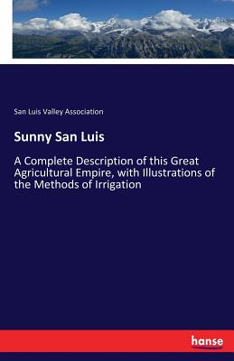 Sunny San Luis:A Complete Description of this Great Agricultural Empire, with Illustrations of the Methods of Irrigation