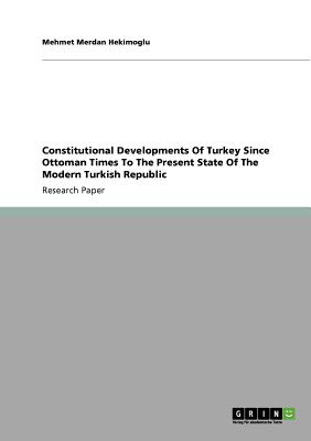 Constitutional Developments Of Turkey Since Ottoman Times To The Present State Of The Modern Turkish Republic