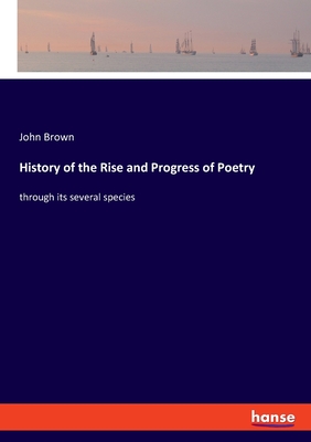 History of the Rise and Progress of Poetry:through its several species