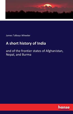 A short history of India:and of the frontier states of Afghanistan, Nepal, and Burma