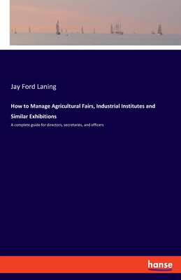 How to Manage Agricultural Fairs, Industrial Institutes and Similar Exhibitions:A complete guide for directors, secretaries, and officers