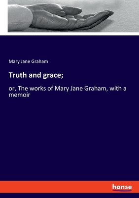 Truth and grace;:or, The works of Mary Jane Graham, with a memoir