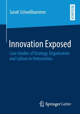 Innovation Exposed : Case Studies of Strategy, Organization and Culture in Heterarchies