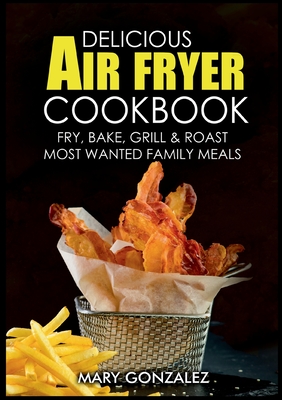 Delicious Air Fryer Cookbook:Fry, Bake, Grill & Roast Most Wanted Family Meals