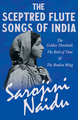 The Sceptred Flute Songs of India - The Golden Threshold, The Bird of Time & The Broken Wing: With a Chapter from 