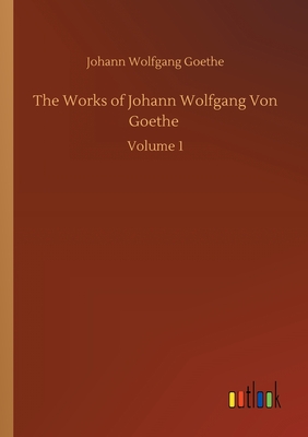 The Works of Johann Wolfgang Von Goethe :Volume 1