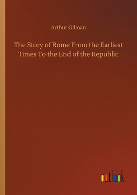 The Story of Rome From the Earliest Times To the End of the Republic