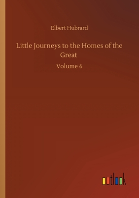 غلاف كتاب Little Journeys to the Homes of the Great :Volume 6