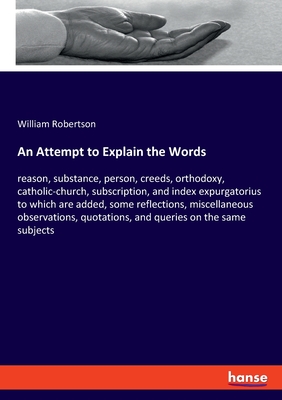 An Attempt to Explain the Words:reason, substance, person, creeds, orthodoxy, catholic-church, subscription, and index expurgatorius to which are adde