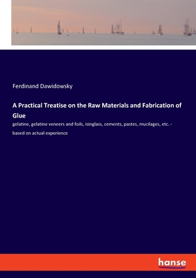A Practical Treatise on the Raw Materials and Fabrication of Glue:gelatine, gelatine veneers and foils, isinglass, cements, pastes, mucilages, etc. -