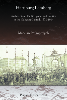 Habsburg Lemberg: Architecture, Public Space, and Politics in the Galician Capital, 1772-1914