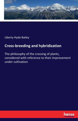 Cross-breeding and hybridization:The philosophy of the crossing of plants, considered with reference to their improvement under cultivation