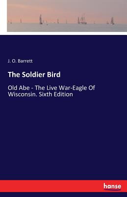 The Soldier Bird:Old Abe - The Live War-Eagle Of Wisconsin. Sixth Edition