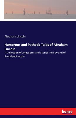 Humorous and Pathetic Tales of Abraham Lincoln:A Collection of Anecdotes and Stories Told by and of President Lincoln
