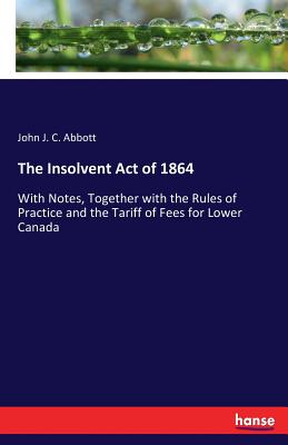 غلاف كتاب The Insolvent Act of 1864:With Notes, Together with the Rules of Practice and the Tariff of Fees for Lower Canada