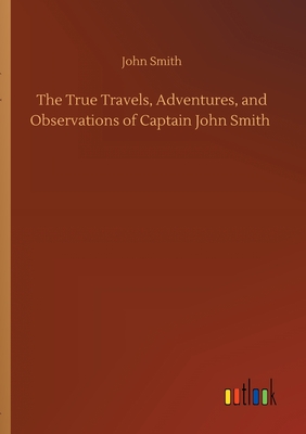 The True Travels, Adventures, and Observations of Captain John Smith