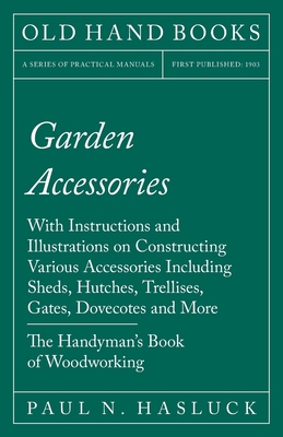 Garden Accessories: With Instructions and Illustrations on Constructing Various Accessories Including Sheds, Hutches, Trellises, Gates, Dovecotes and