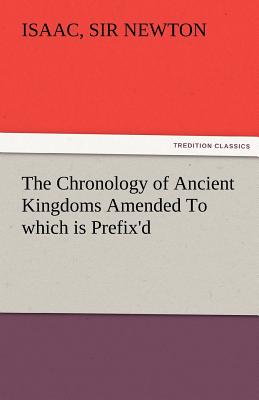 The Chronology of Ancient Kingdoms Amended to Which Is Prefix