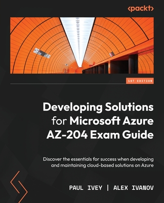 Developing Solutions for Microsoft Azure AZ-204 Exam Guide: Discover the essentials for success when developing and maintaining cloud-based solutions