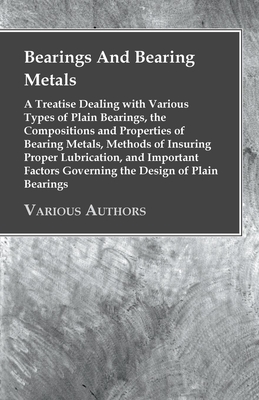 Bearings And Bearing Metals: A Treatise Dealing with Various Types of Plain Bearings, the Compositions and Properties of Bearing Metals, Methods of In