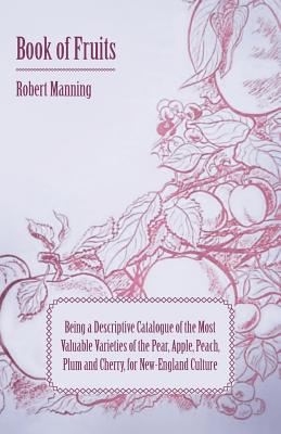 Book of Fruits: Being a Descriptive Catalogue of the Most Valuable Varieties of the Pear, Apple, Peach, Plum and Cherry, for New-England Culture