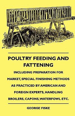 Poultry Feeding And Fattening - Including Preparation For Market, Special Finishing Methods As Practiced By American And Foreign Experts, Handling Bro