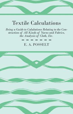 Textile Calculations Being A Guide To Calulations Relating To The Construction Of All Kinds Of Yarns And Fabrics, The Analysis Of Cloth, Etc.