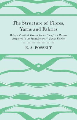 The Structure Of Fibres, Yarns And Fabrics - Being A Practical Treatise For The Use Of All Persons Employed In The Manufacture Of Textile Fabrics