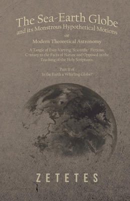 The Sea-Earth Globe and its Monstrous Hypothetical Motions; or Modern Theoretical Astronomy: A Tangle of Ever-Varying "Scientific" Fictions, Contrary