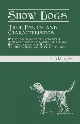 Show Dogs - Their Points and Characteristics - How to Breed for Prizes and Profit, with Chapters on the Origin of the Dog, His Intelligence and Utilit