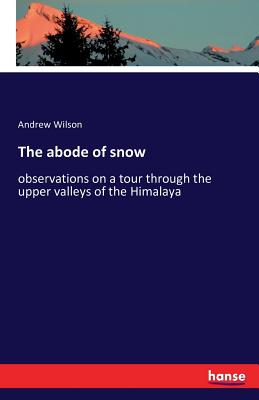 The abode of snow:observations on a tour through the upper valleys of the Himalaya