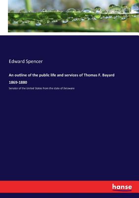 An outline of the public life and services of Thomas F. Bayard 1869-1880:Senator of the United States from the state of Delaware