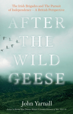 After The Wild Geese: The Irish Brigades and The Pursuit of Independence - A British Perspective