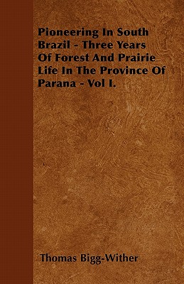 Pioneering In South Brazil - Three Years Of Forest And Prairie Life In The Province Of Parana - Vol I.