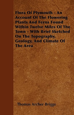 Flora Of Plymouth - An Account Of The Flowering Plants And Ferns Found Within Twelve Miles Of The Town - With Brief Sketched On The Topography, Geolog