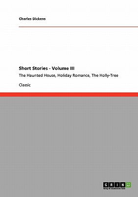 Short Stories - Volume III:The Haunted House, Holiday Romance, The Holly-Tree