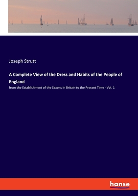A Complete View of the Dress and Habits of the People of England:from the Establishment of the Saxons in Britain to the Present Time - Vol. 1